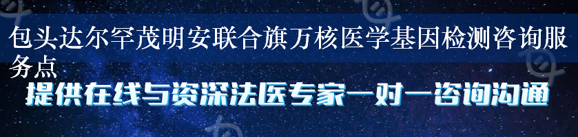 包头达尔罕茂明安联合旗万核医学基因检测咨询服务点